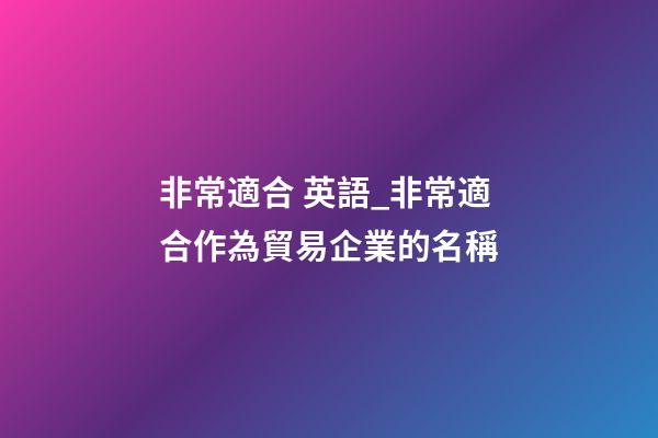 非常適合 英語_非常適合作為貿易企業的名稱-第1張-公司起名-玄機派